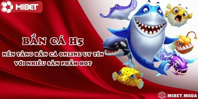 Bắn cá H5 - Nền tảng bắn cá online uy tín với nhiều sản phẩm hot